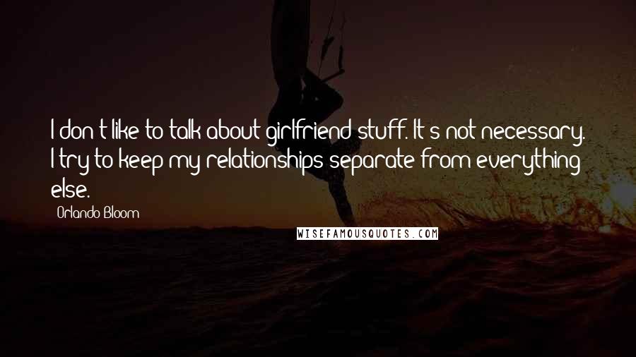 Orlando Bloom Quotes: I don't like to talk about girlfriend stuff. It's not necessary. I try to keep my relationships separate from everything else.