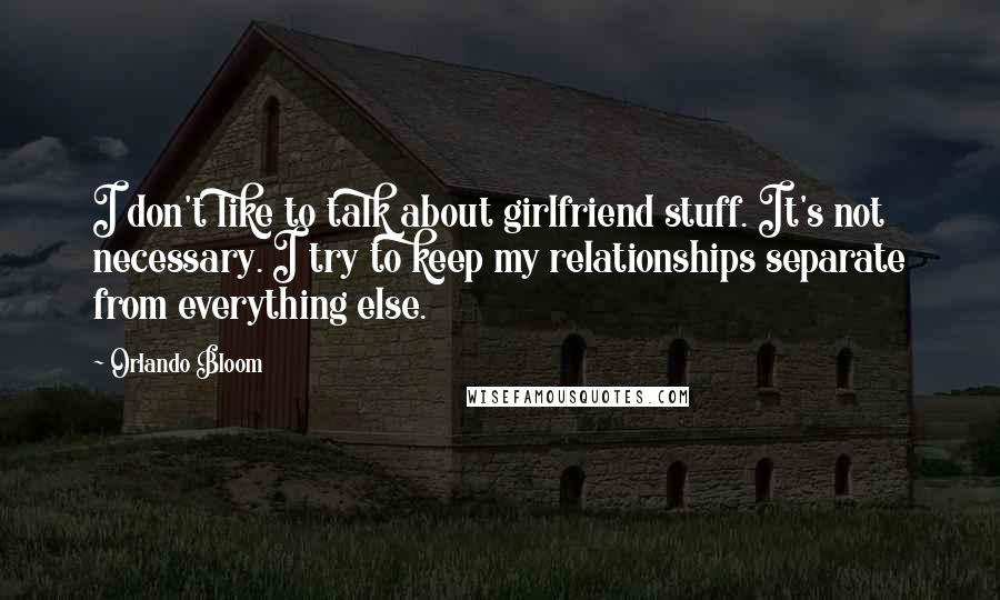 Orlando Bloom Quotes: I don't like to talk about girlfriend stuff. It's not necessary. I try to keep my relationships separate from everything else.