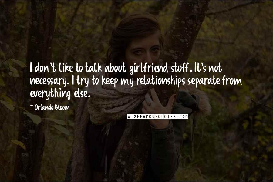 Orlando Bloom Quotes: I don't like to talk about girlfriend stuff. It's not necessary. I try to keep my relationships separate from everything else.