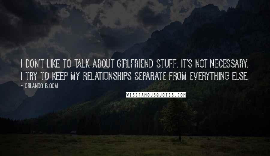 Orlando Bloom Quotes: I don't like to talk about girlfriend stuff. It's not necessary. I try to keep my relationships separate from everything else.