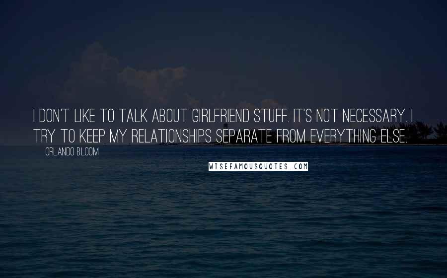 Orlando Bloom Quotes: I don't like to talk about girlfriend stuff. It's not necessary. I try to keep my relationships separate from everything else.