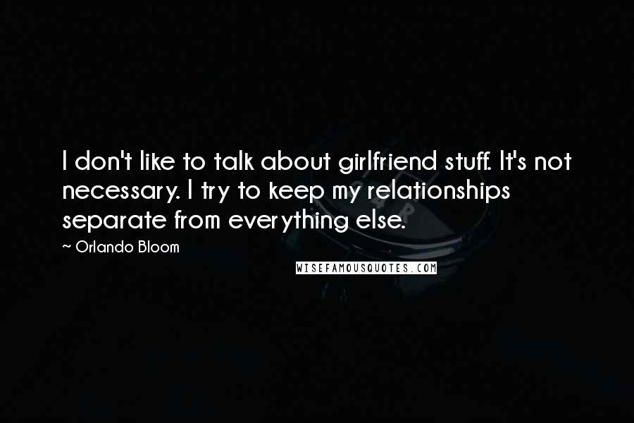 Orlando Bloom Quotes: I don't like to talk about girlfriend stuff. It's not necessary. I try to keep my relationships separate from everything else.