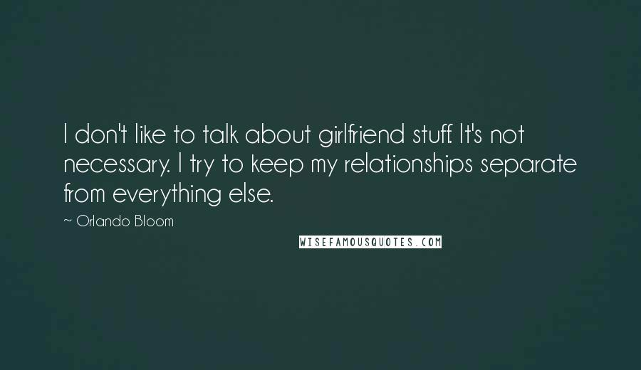 Orlando Bloom Quotes: I don't like to talk about girlfriend stuff. It's not necessary. I try to keep my relationships separate from everything else.