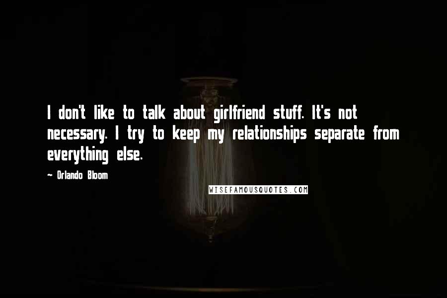 Orlando Bloom Quotes: I don't like to talk about girlfriend stuff. It's not necessary. I try to keep my relationships separate from everything else.