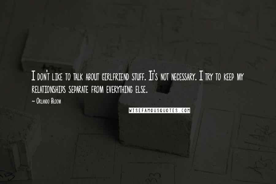 Orlando Bloom Quotes: I don't like to talk about girlfriend stuff. It's not necessary. I try to keep my relationships separate from everything else.