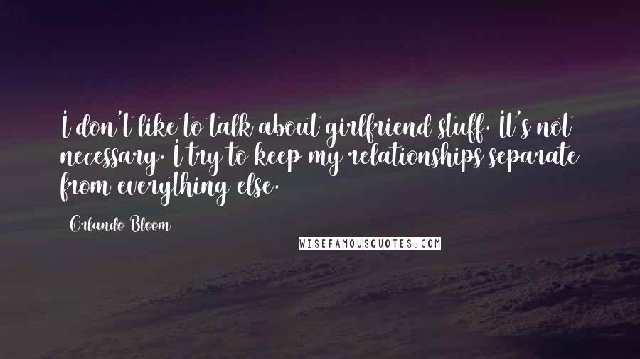 Orlando Bloom Quotes: I don't like to talk about girlfriend stuff. It's not necessary. I try to keep my relationships separate from everything else.