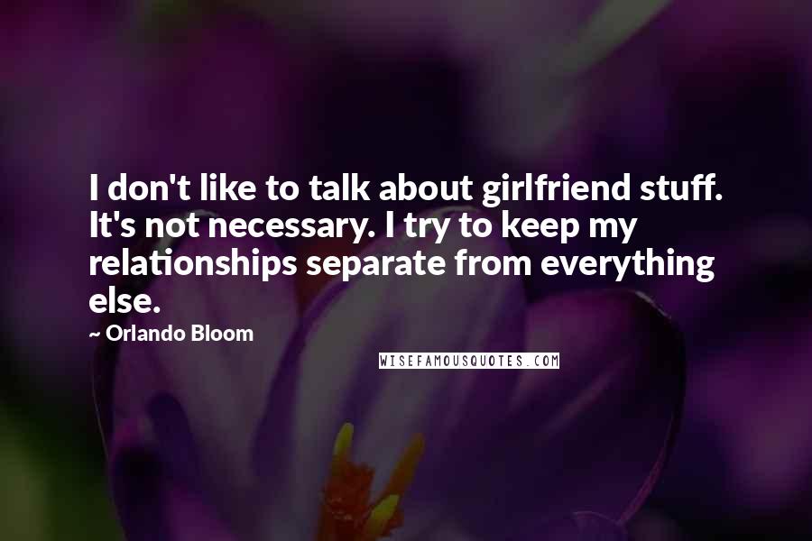 Orlando Bloom Quotes: I don't like to talk about girlfriend stuff. It's not necessary. I try to keep my relationships separate from everything else.