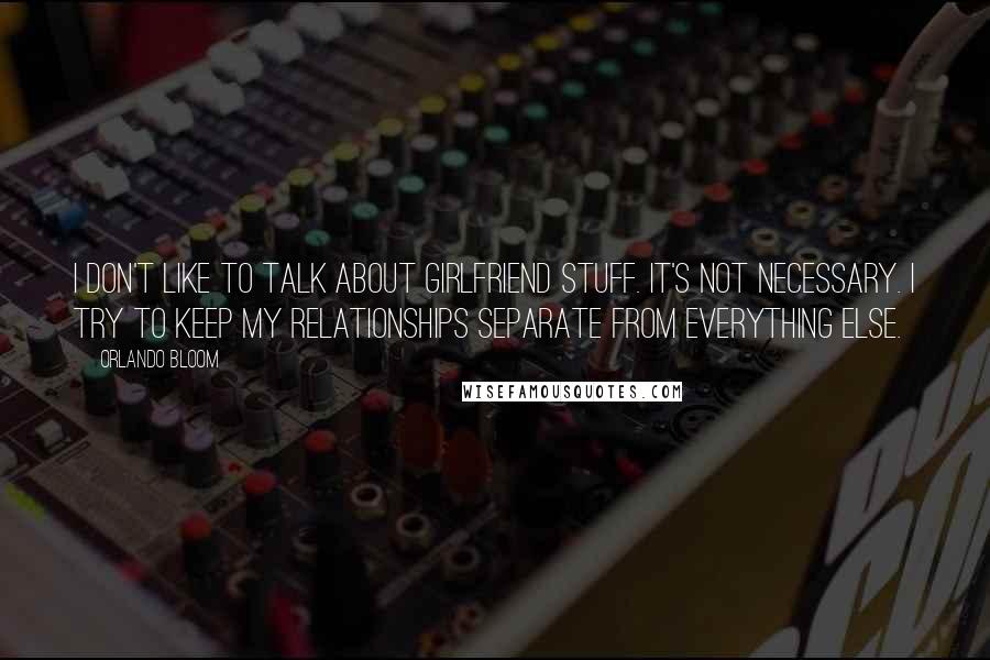 Orlando Bloom Quotes: I don't like to talk about girlfriend stuff. It's not necessary. I try to keep my relationships separate from everything else.