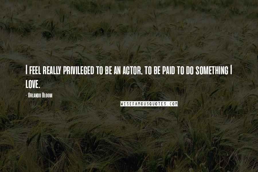 Orlando Bloom Quotes: I feel really privileged to be an actor, to be paid to do something I love.
