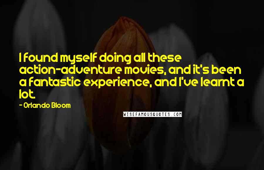 Orlando Bloom Quotes: I found myself doing all these action-adventure movies, and it's been a fantastic experience, and I've learnt a lot.