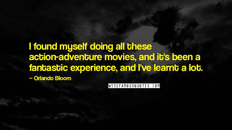 Orlando Bloom Quotes: I found myself doing all these action-adventure movies, and it's been a fantastic experience, and I've learnt a lot.