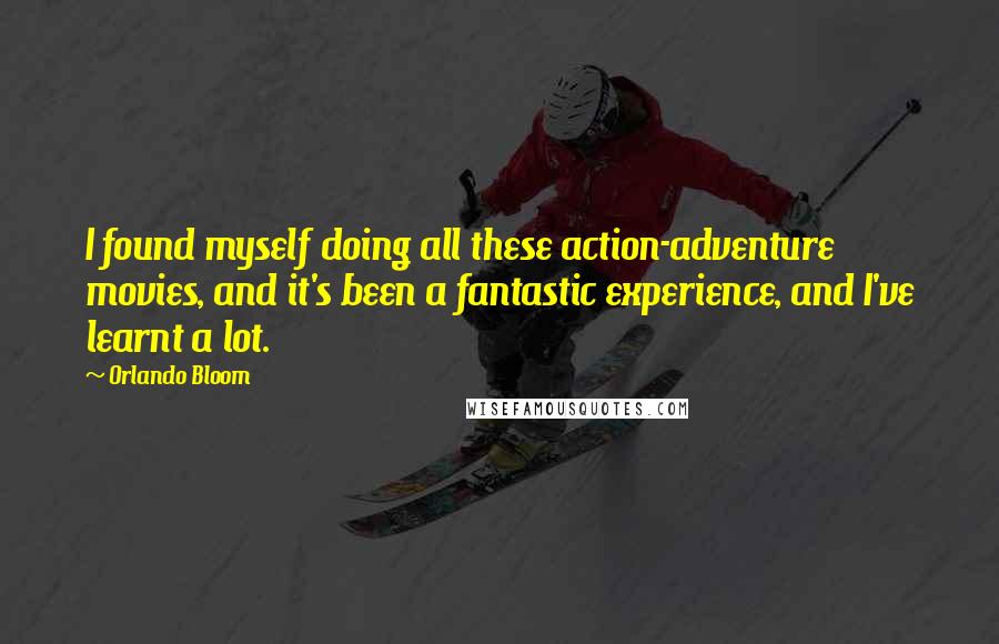 Orlando Bloom Quotes: I found myself doing all these action-adventure movies, and it's been a fantastic experience, and I've learnt a lot.