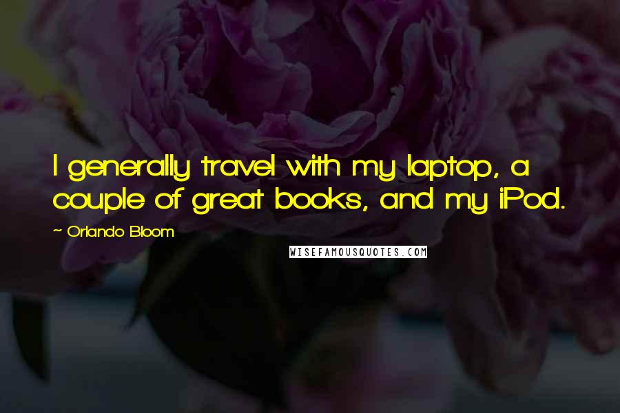 Orlando Bloom Quotes: I generally travel with my laptop, a couple of great books, and my iPod.