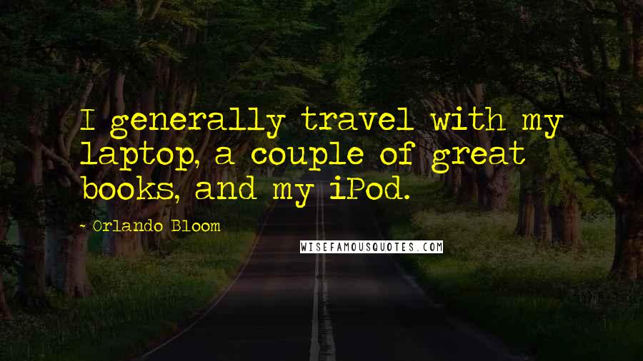 Orlando Bloom Quotes: I generally travel with my laptop, a couple of great books, and my iPod.
