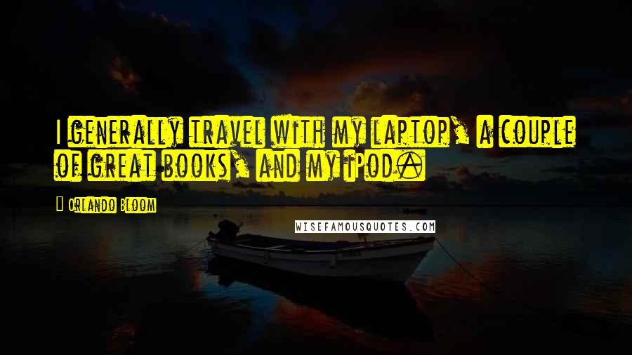 Orlando Bloom Quotes: I generally travel with my laptop, a couple of great books, and my iPod.