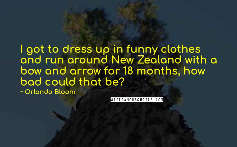 Orlando Bloom Quotes: I got to dress up in funny clothes and run around New Zealand with a bow and arrow for 18 months, how bad could that be?