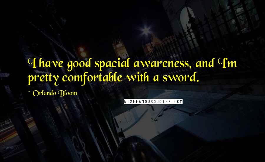 Orlando Bloom Quotes: I have good spacial awareness, and I'm pretty comfortable with a sword.