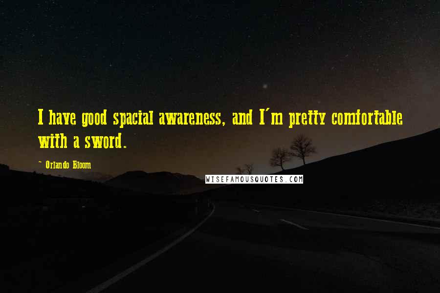 Orlando Bloom Quotes: I have good spacial awareness, and I'm pretty comfortable with a sword.