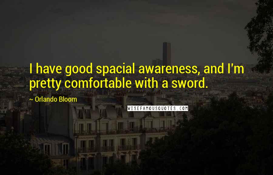 Orlando Bloom Quotes: I have good spacial awareness, and I'm pretty comfortable with a sword.