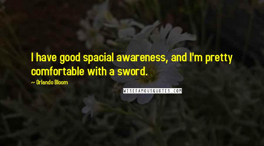 Orlando Bloom Quotes: I have good spacial awareness, and I'm pretty comfortable with a sword.