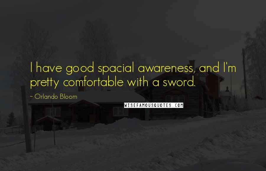 Orlando Bloom Quotes: I have good spacial awareness, and I'm pretty comfortable with a sword.