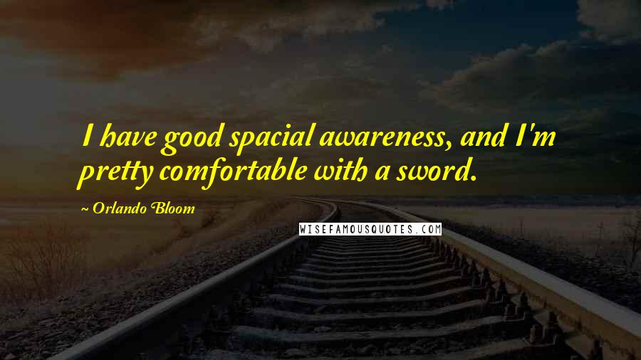 Orlando Bloom Quotes: I have good spacial awareness, and I'm pretty comfortable with a sword.