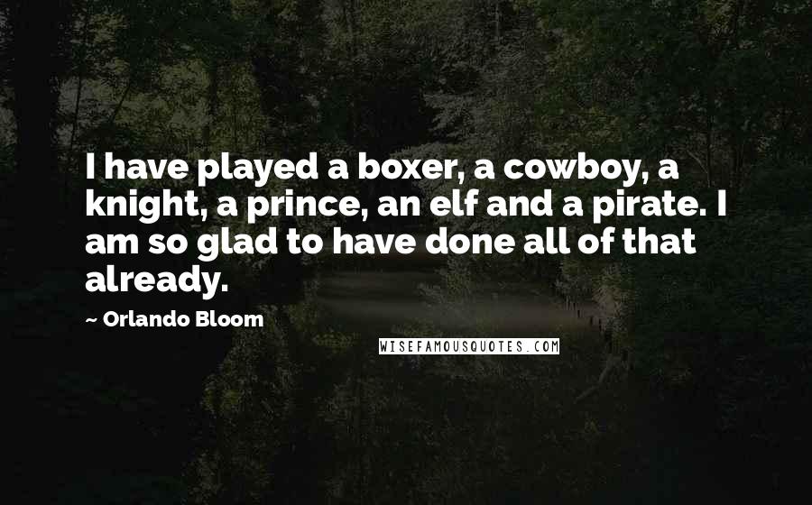 Orlando Bloom Quotes: I have played a boxer, a cowboy, a knight, a prince, an elf and a pirate. I am so glad to have done all of that already.