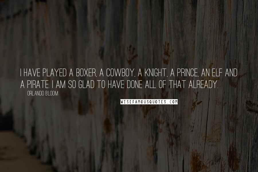 Orlando Bloom Quotes: I have played a boxer, a cowboy, a knight, a prince, an elf and a pirate. I am so glad to have done all of that already.