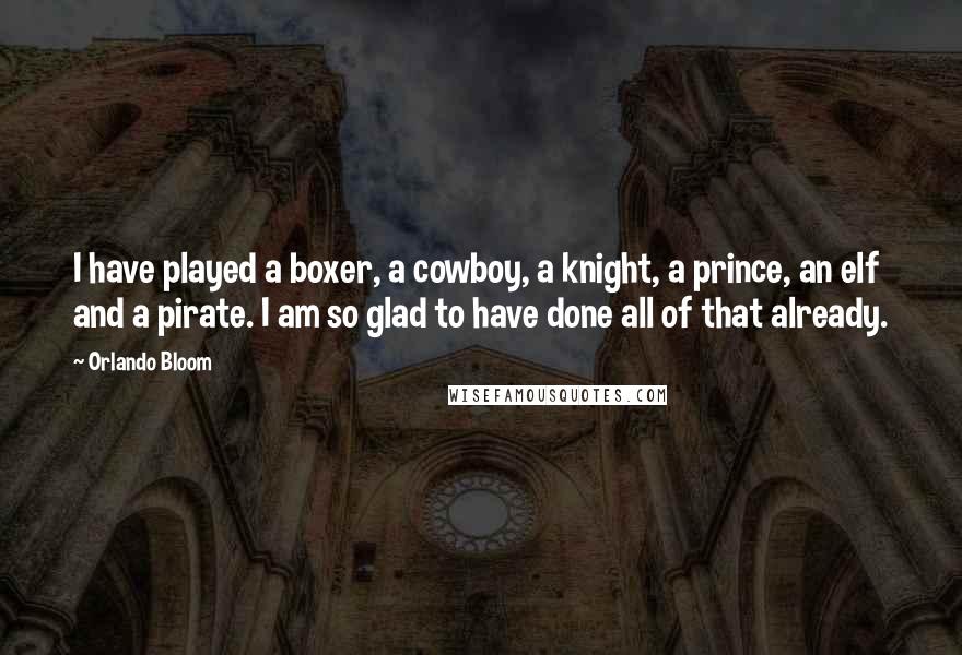 Orlando Bloom Quotes: I have played a boxer, a cowboy, a knight, a prince, an elf and a pirate. I am so glad to have done all of that already.