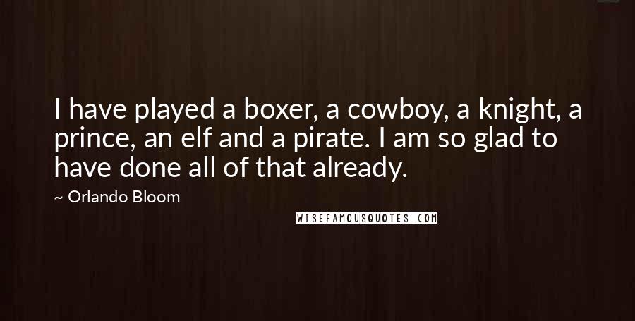 Orlando Bloom Quotes: I have played a boxer, a cowboy, a knight, a prince, an elf and a pirate. I am so glad to have done all of that already.