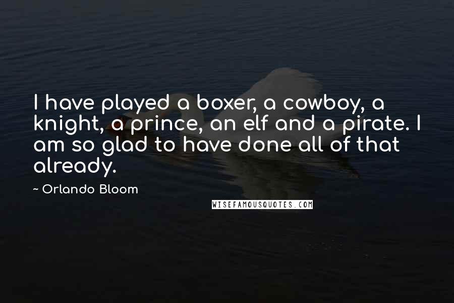 Orlando Bloom Quotes: I have played a boxer, a cowboy, a knight, a prince, an elf and a pirate. I am so glad to have done all of that already.