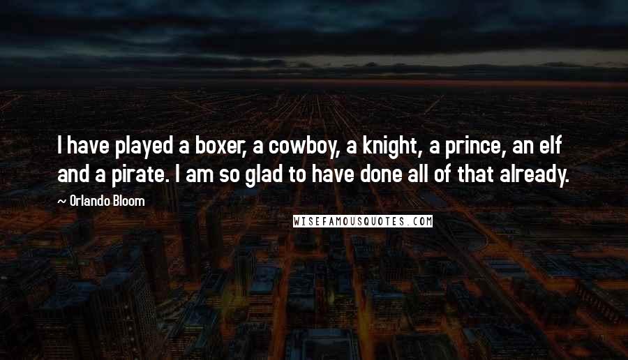 Orlando Bloom Quotes: I have played a boxer, a cowboy, a knight, a prince, an elf and a pirate. I am so glad to have done all of that already.