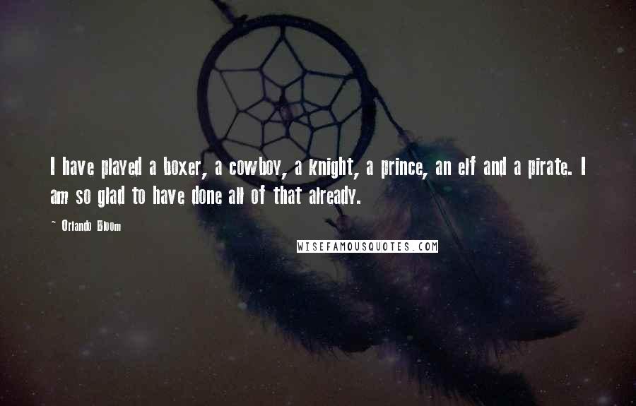 Orlando Bloom Quotes: I have played a boxer, a cowboy, a knight, a prince, an elf and a pirate. I am so glad to have done all of that already.