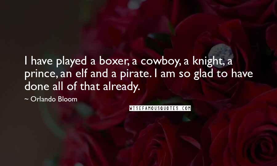 Orlando Bloom Quotes: I have played a boxer, a cowboy, a knight, a prince, an elf and a pirate. I am so glad to have done all of that already.