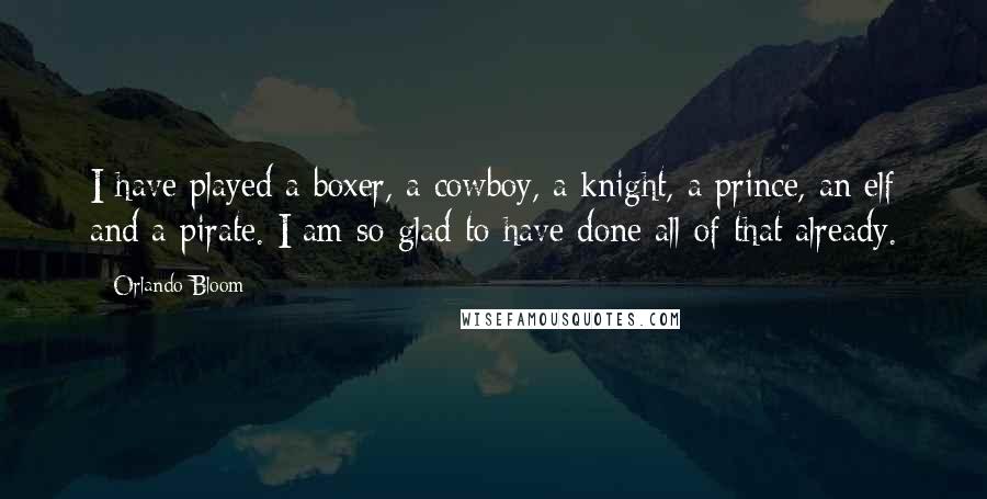 Orlando Bloom Quotes: I have played a boxer, a cowboy, a knight, a prince, an elf and a pirate. I am so glad to have done all of that already.