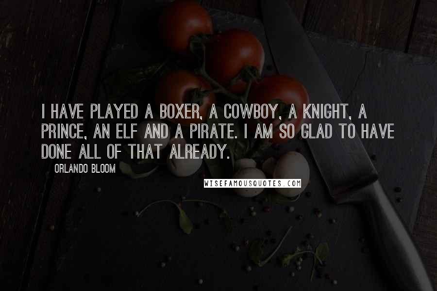 Orlando Bloom Quotes: I have played a boxer, a cowboy, a knight, a prince, an elf and a pirate. I am so glad to have done all of that already.