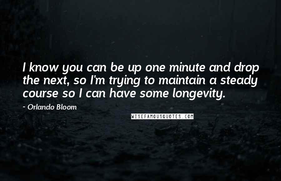Orlando Bloom Quotes: I know you can be up one minute and drop the next, so I'm trying to maintain a steady course so I can have some longevity.