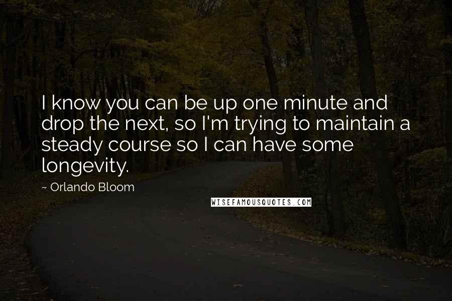 Orlando Bloom Quotes: I know you can be up one minute and drop the next, so I'm trying to maintain a steady course so I can have some longevity.