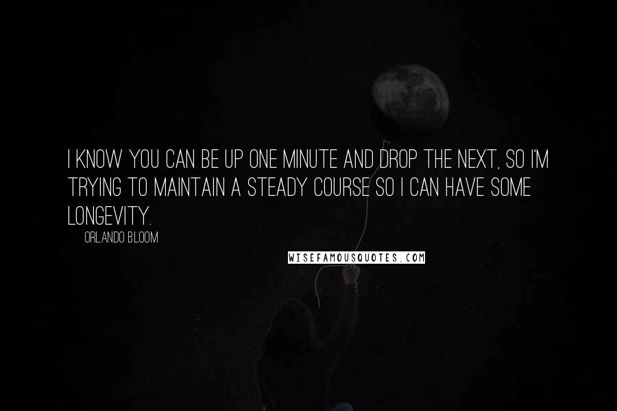 Orlando Bloom Quotes: I know you can be up one minute and drop the next, so I'm trying to maintain a steady course so I can have some longevity.