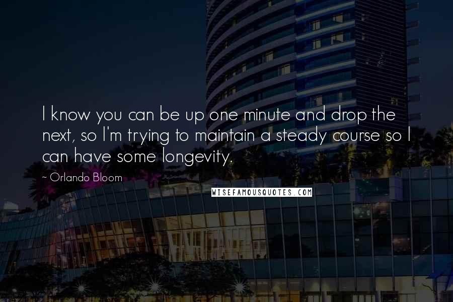 Orlando Bloom Quotes: I know you can be up one minute and drop the next, so I'm trying to maintain a steady course so I can have some longevity.