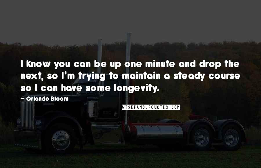 Orlando Bloom Quotes: I know you can be up one minute and drop the next, so I'm trying to maintain a steady course so I can have some longevity.