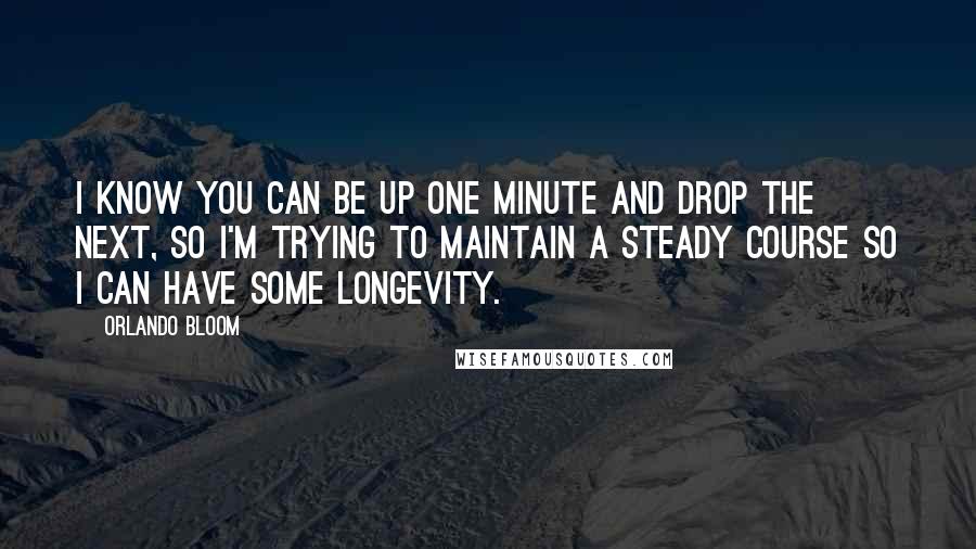 Orlando Bloom Quotes: I know you can be up one minute and drop the next, so I'm trying to maintain a steady course so I can have some longevity.