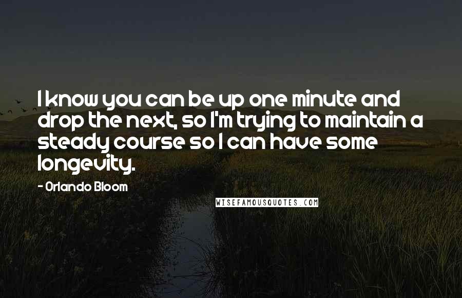 Orlando Bloom Quotes: I know you can be up one minute and drop the next, so I'm trying to maintain a steady course so I can have some longevity.