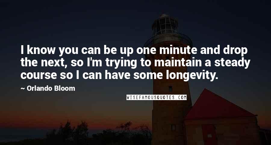 Orlando Bloom Quotes: I know you can be up one minute and drop the next, so I'm trying to maintain a steady course so I can have some longevity.