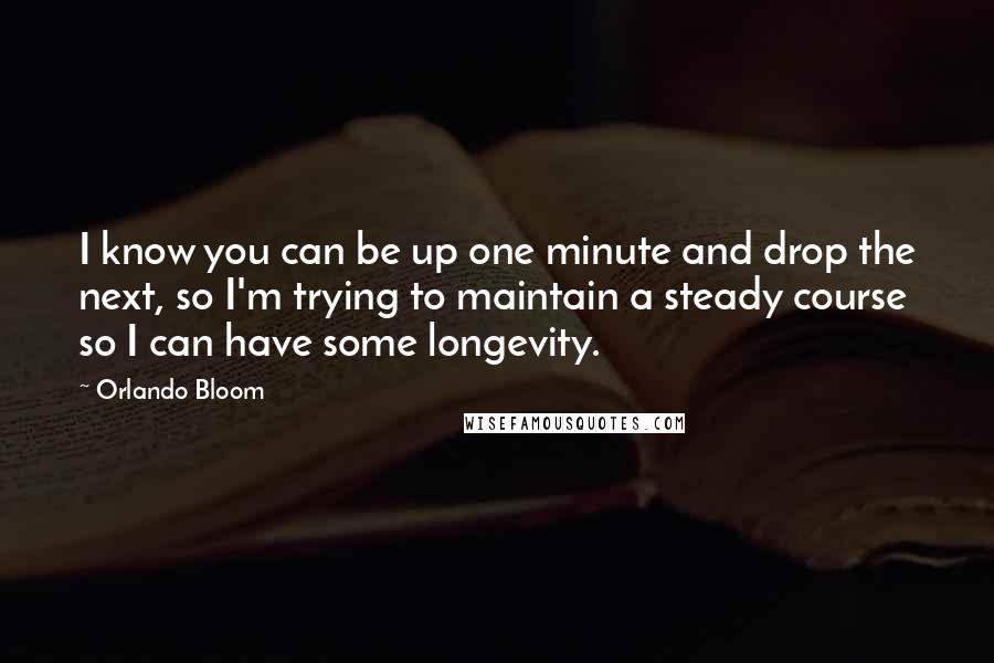 Orlando Bloom Quotes: I know you can be up one minute and drop the next, so I'm trying to maintain a steady course so I can have some longevity.