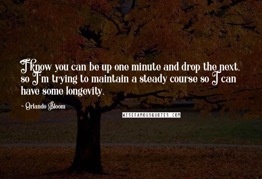 Orlando Bloom Quotes: I know you can be up one minute and drop the next, so I'm trying to maintain a steady course so I can have some longevity.