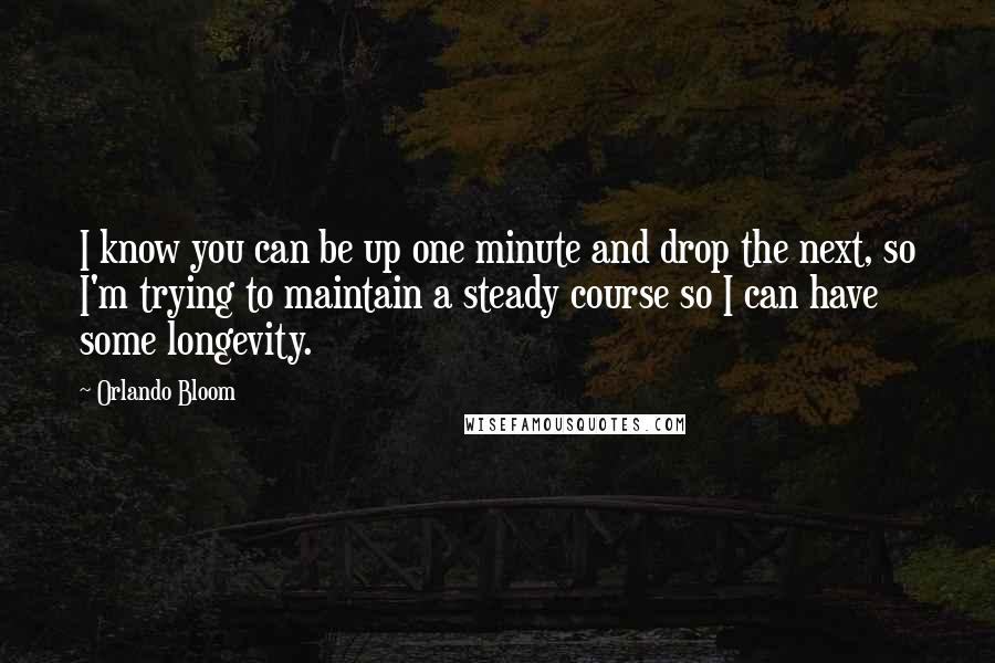 Orlando Bloom Quotes: I know you can be up one minute and drop the next, so I'm trying to maintain a steady course so I can have some longevity.