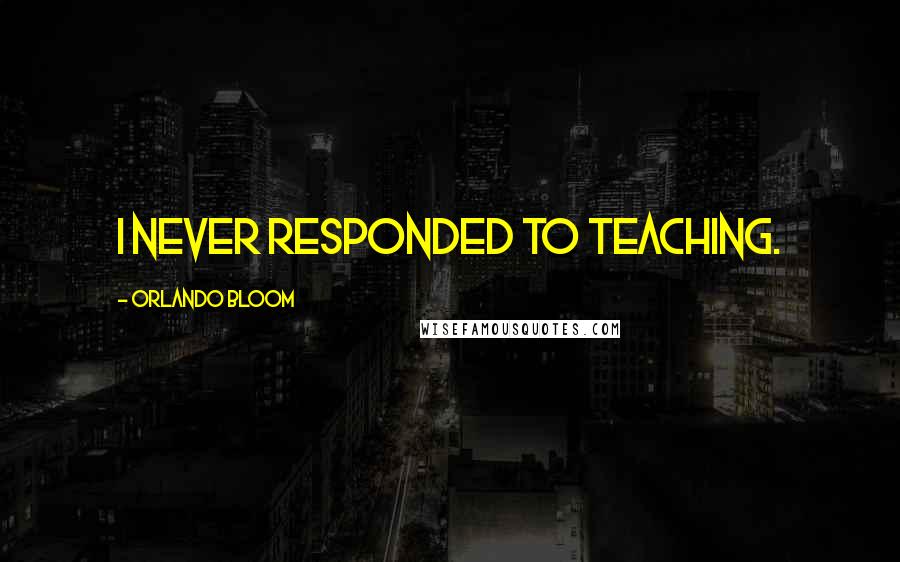 Orlando Bloom Quotes: I never responded to teaching.