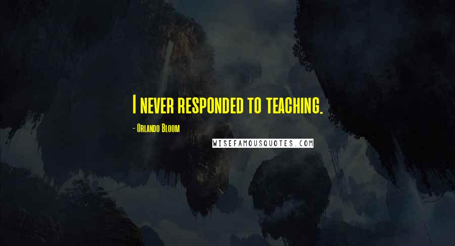 Orlando Bloom Quotes: I never responded to teaching.
