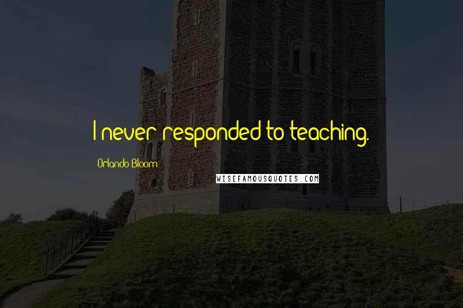 Orlando Bloom Quotes: I never responded to teaching.